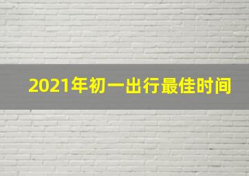 2021年初一出行最佳时间