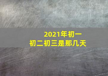 2021年初一初二初三是那几天