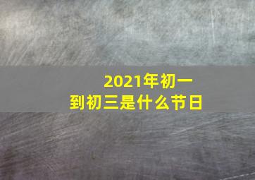 2021年初一到初三是什么节日