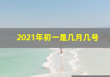 2021年初一是几月几号