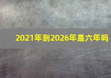 2021年到2026年是六年吗