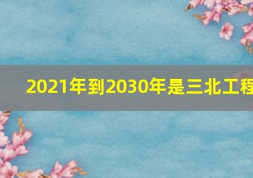 2021年到2030年是三北工程