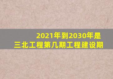 2021年到2030年是三北工程第几期工程建设期