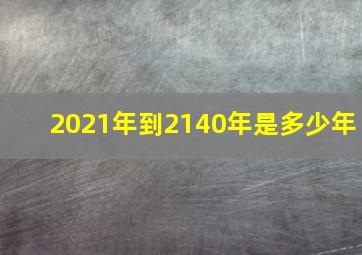 2021年到2140年是多少年