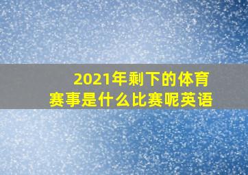 2021年剩下的体育赛事是什么比赛呢英语