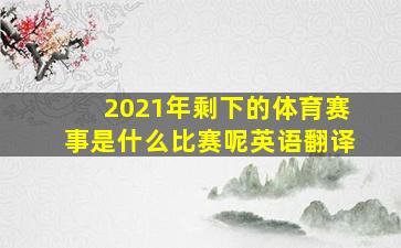 2021年剩下的体育赛事是什么比赛呢英语翻译