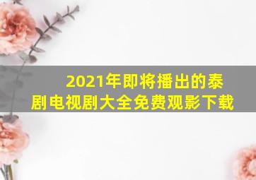 2021年即将播出的泰剧电视剧大全免费观影下载