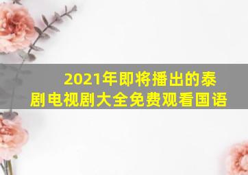 2021年即将播出的泰剧电视剧大全免费观看国语