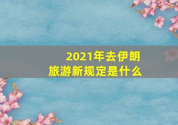 2021年去伊朗旅游新规定是什么