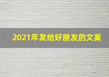 2021年发给好朋友的文案