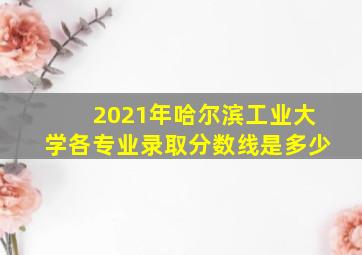 2021年哈尔滨工业大学各专业录取分数线是多少