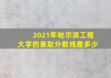 2021年哈尔滨工程大学的录取分数线是多少