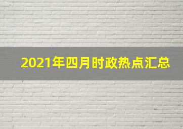 2021年四月时政热点汇总