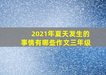 2021年夏天发生的事情有哪些作文三年级