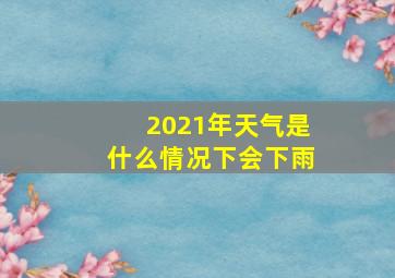 2021年天气是什么情况下会下雨