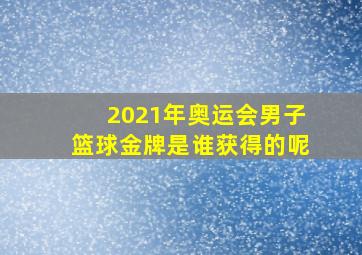 2021年奥运会男子篮球金牌是谁获得的呢