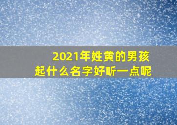 2021年姓黄的男孩起什么名字好听一点呢