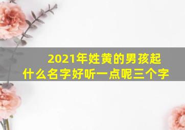 2021年姓黄的男孩起什么名字好听一点呢三个字