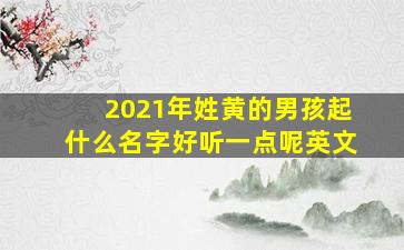 2021年姓黄的男孩起什么名字好听一点呢英文