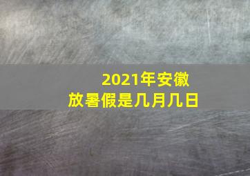 2021年安徽放暑假是几月几日