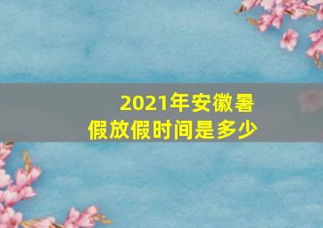 2021年安徽暑假放假时间是多少