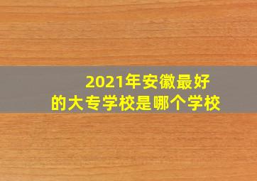 2021年安徽最好的大专学校是哪个学校