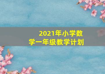 2021年小学数学一年级教学计划