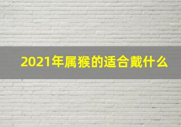 2021年属猴的适合戴什么