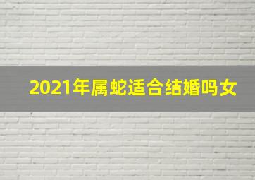 2021年属蛇适合结婚吗女