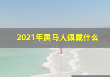 2021年属马人佩戴什么