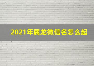 2021年属龙微信名怎么起