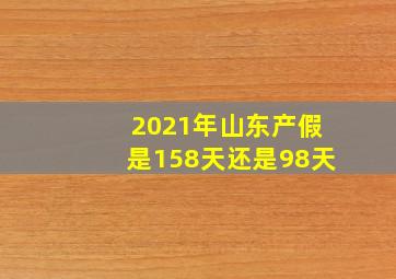 2021年山东产假是158天还是98天