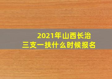 2021年山西长治三支一扶什么时候报名