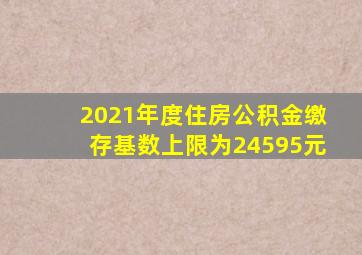 2021年度住房公积金缴存基数上限为24595元