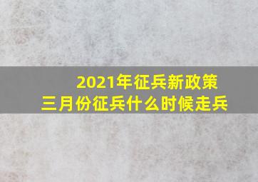 2021年征兵新政策三月份征兵什么时候走兵