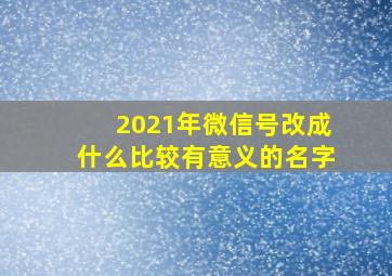 2021年微信号改成什么比较有意义的名字