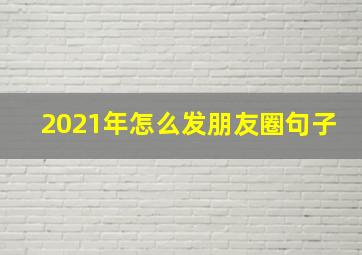 2021年怎么发朋友圈句子