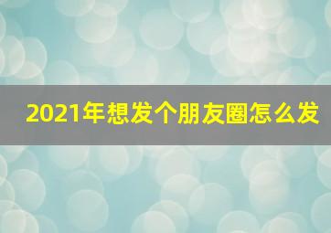 2021年想发个朋友圈怎么发