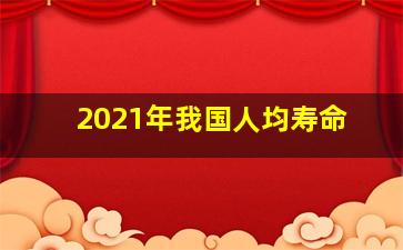 2021年我国人均寿命