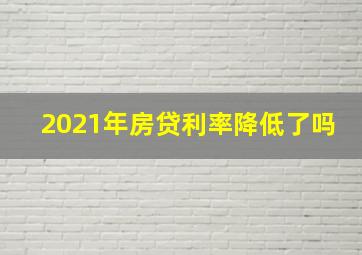 2021年房贷利率降低了吗