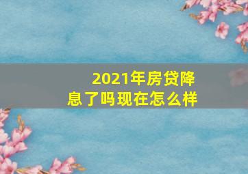 2021年房贷降息了吗现在怎么样