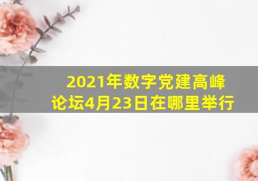 2021年数字党建高峰论坛4月23日在哪里举行