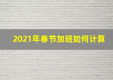 2021年春节加班如何计算