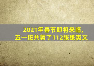 2021年春节即将来临,五一班共剪了112张纸英文