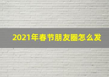 2021年春节朋友圈怎么发