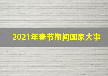 2021年春节期间国家大事