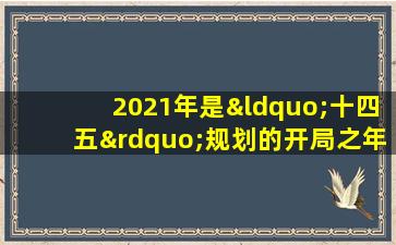 2021年是“十四五”规划的开局之年