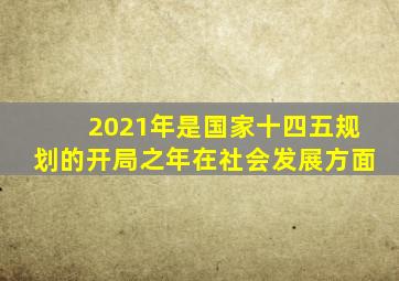 2021年是国家十四五规划的开局之年在社会发展方面