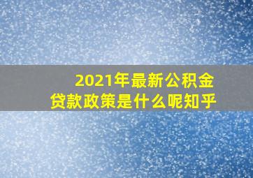 2021年最新公积金贷款政策是什么呢知乎