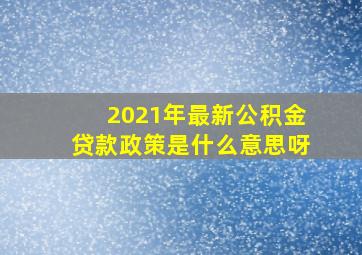 2021年最新公积金贷款政策是什么意思呀